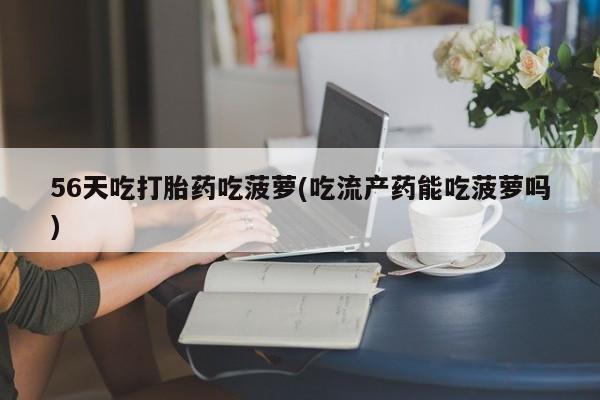 私人卖打胎药微信号,亲测有效！56天吃打胎药吃菠萝(吃流产药能吃菠萝吗)
