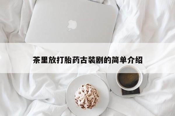私人卖打胎药微信号,亲测有效！茶里放打胎药古装剧的简单介绍