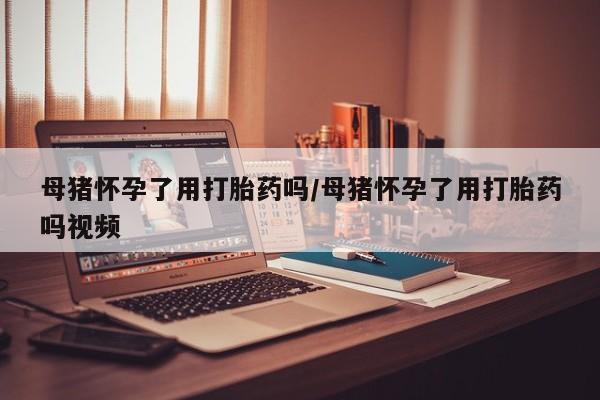 私人卖打胎药微信号,亲测有效！母猪怀孕了用打胎药吗/母猪怀孕了用打胎药吗视频