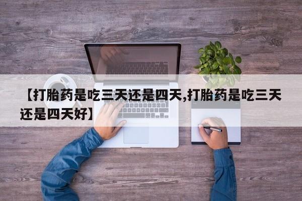私人卖打胎药微信号,亲测有效！【打胎药是吃三天还是四天,打胎药是吃三天还是四天好】