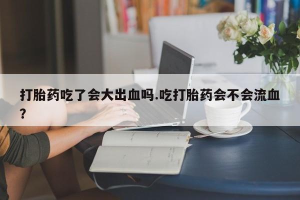 私人卖打胎药微信号,亲测有效！打胎药吃了会大出血吗.吃打胎药会不会流血？