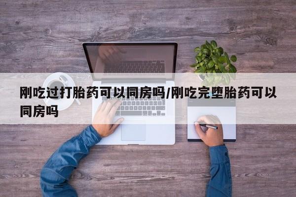 私人卖打胎药微信号,亲测有效！刚吃过打胎药可以同房吗/刚吃完堕胎药可以同房吗
