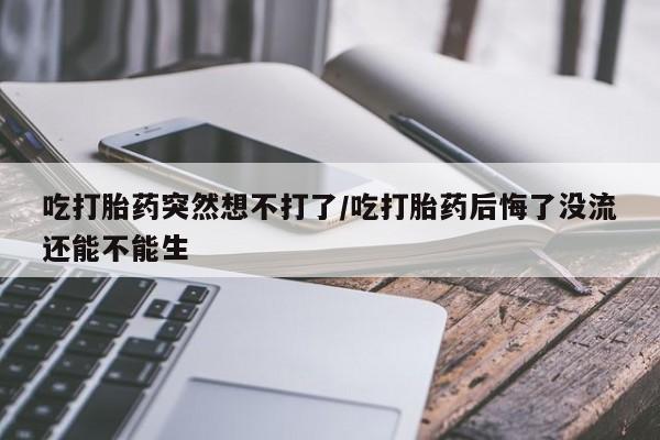 私人卖打胎药微信号,亲测有效！吃打胎药突然想不打了/吃打胎药后悔了没流还能不能生