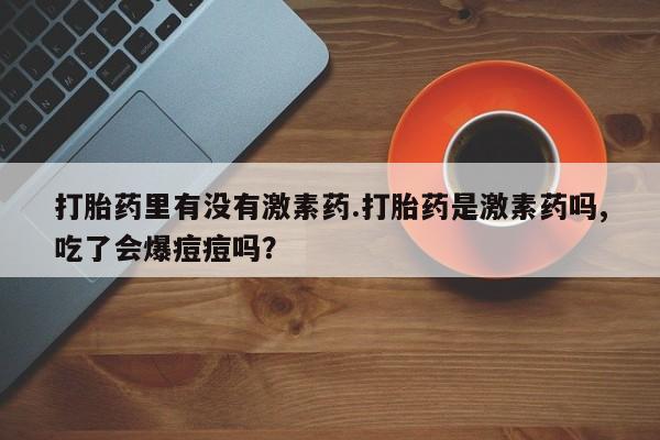 私人卖打胎药微信号,亲测有效！打胎药里有没有激素药.打胎药是激素药吗,吃了会爆痘痘吗？