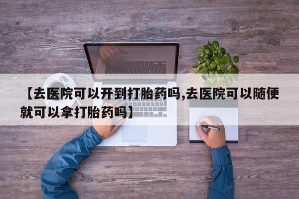 私人卖打胎药微信号,亲测有效！【去医院可以开到打胎药吗,去医院可以随便就可以拿打胎药吗】