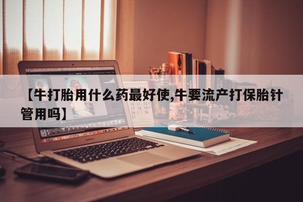 私人卖打胎药微信号,亲测有效！【牛打胎用什么药最好使,牛要流产打保胎针管用吗】