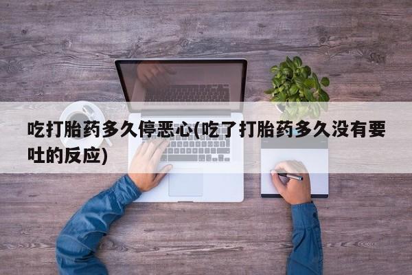 私人卖打胎药微信号,亲测有效！吃打胎药多久停恶心(吃了打胎药多久没有要吐的反应)