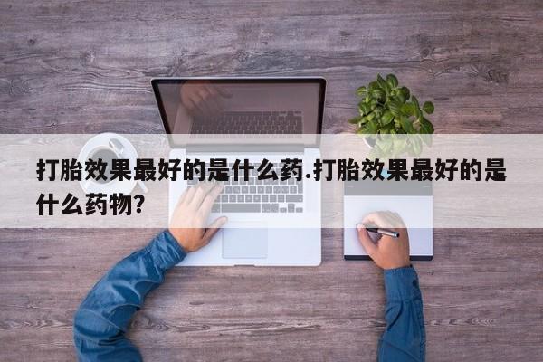 私人卖打胎药微信号,亲测有效！打胎效果最好的是什么药.打胎效果最好的是什么药物？
