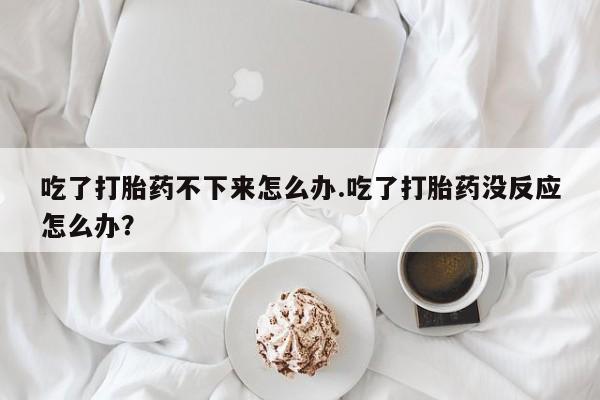 私人卖打胎药微信号,亲测有效！吃了打胎药不下来怎么办.吃了打胎药没反应怎么办？