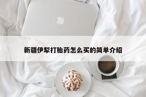 私人卖打胎药微信号,亲测有效！新疆伊犁打胎药怎么买的简单介绍