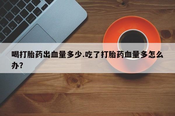 私人卖打胎药微信号,亲测有效！喝打胎药出血量多少.吃了打胎药血量多怎么办？