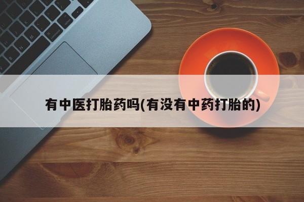 私人卖打胎药微信号,亲测有效！有中医打胎药吗(有没有中药打胎的)