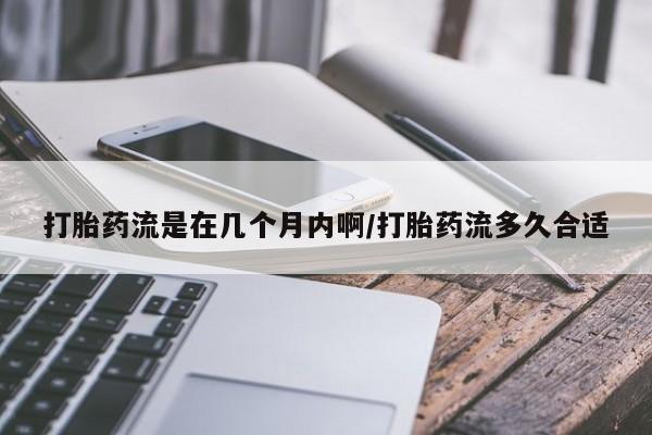私人卖打胎药微信号,亲测有效！打胎药流是在几个月内啊/打胎药流多久合适