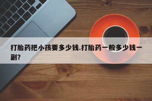 私人卖打胎药微信号,亲测有效！打胎药把小孩要多少钱.打胎药一般多少钱一副？