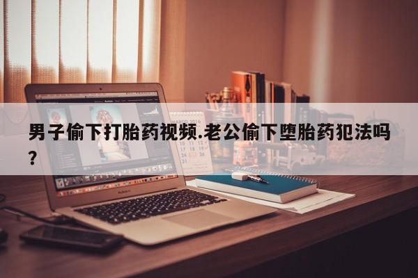 私人卖打胎药微信号,亲测有效！男子偷下打胎药视频.老公偷下堕胎药犯法吗？