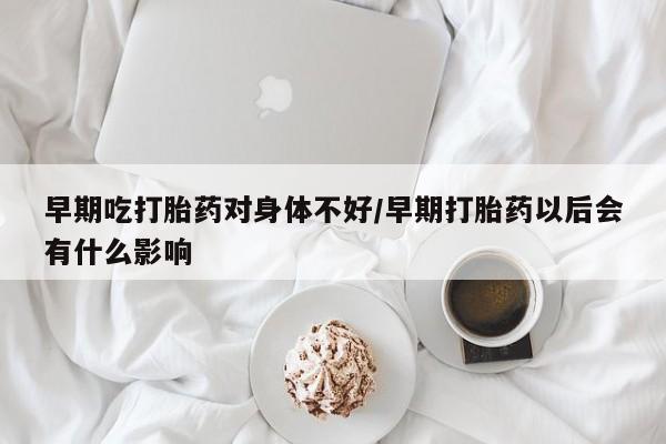 私人卖打胎药微信号,亲测有效！早期吃打胎药对身体不好/早期打胎药以后会有什么影响
