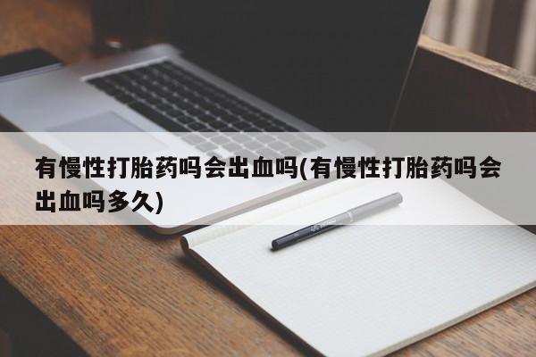 私人卖打胎药微信号,亲测有效！有慢性打胎药吗会出血吗(有慢性打胎药吗会出血吗多久)
