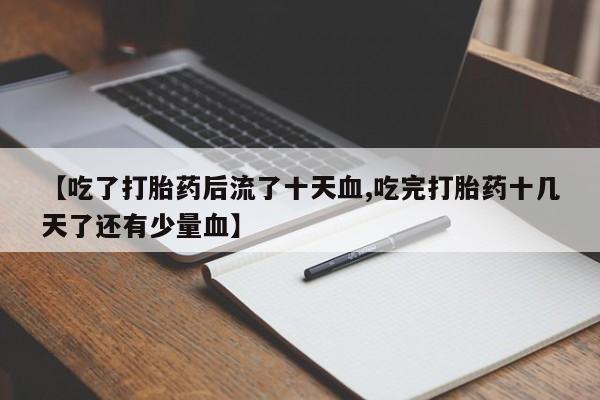 私人卖打胎药微信号,亲测有效！【吃了打胎药后流了十天血,吃完打胎药十几天了还有少量血】