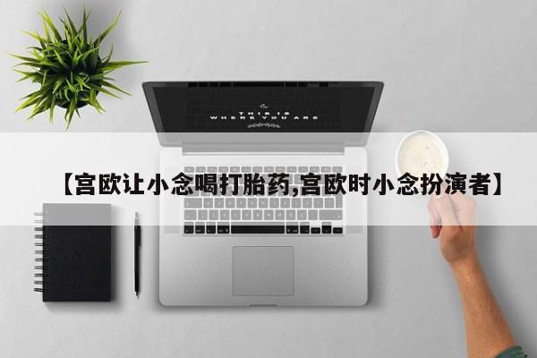 私人卖打胎药微信号,亲测有效！【宫欧让小念喝打胎药,宫欧时小念扮演者】