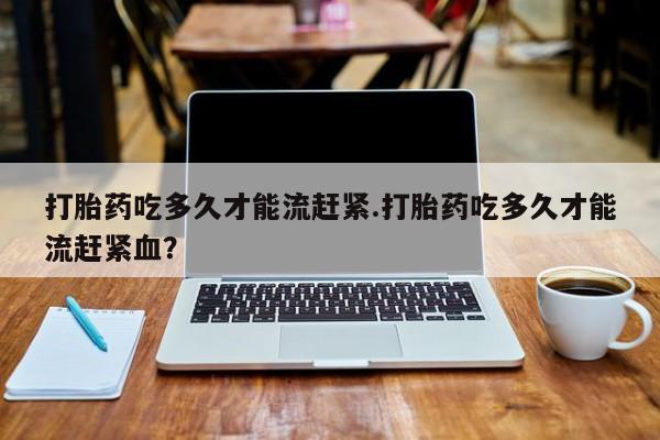 私人卖打胎药微信号,亲测有效！打胎药吃多久才能流赶紧.打胎药吃多久才能流赶紧血？