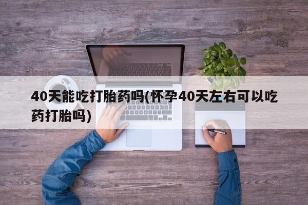 私人卖打胎药微信号,亲测有效！40天能吃打胎药吗(怀孕40天左右可以吃药打胎吗)
