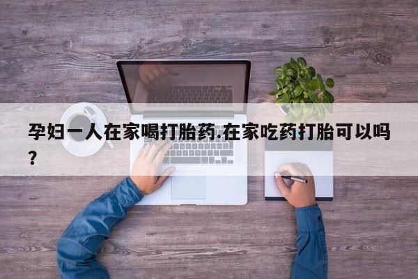 私人卖打胎药微信号,亲测有效！孕妇一人在家喝打胎药.在家吃药打胎可以吗？