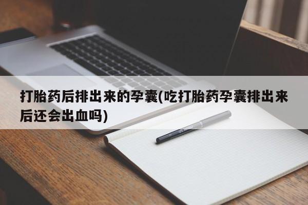 私人卖打胎药微信号,亲测有效！打胎药后排出来的孕囊(吃打胎药孕囊排出来后还会出血吗)