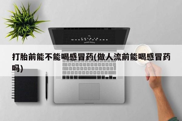 私人卖打胎药微信号,亲测有效！打胎前能不能喝感冒药(做人流前能喝感冒药吗)