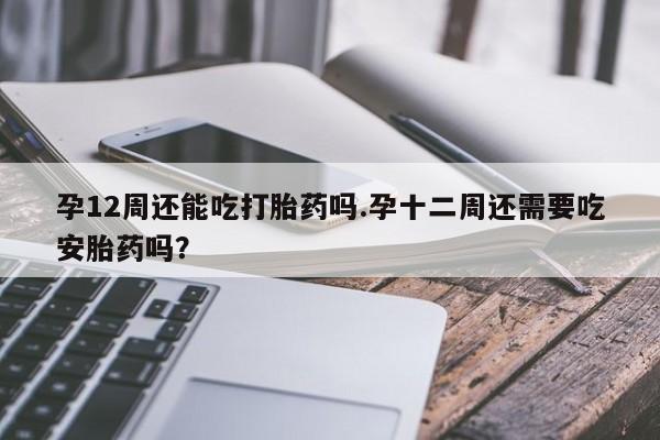 私人卖打胎药微信号,亲测有效！孕12周还能吃打胎药吗.孕十二周还需要吃安胎药吗？