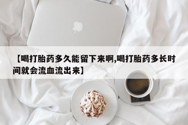 私人卖打胎药微信号,亲测有效！【喝打胎药多久能留下来啊,喝打胎药多长时间就会流血流出来】
