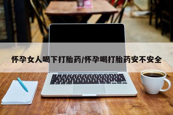 私人卖打胎药微信号,亲测有效！怀孕女人喝下打胎药/怀孕喝打胎药安不安全