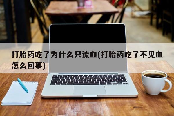 私人卖打胎药微信号,亲测有效！打胎药吃了为什么只流血(打胎药吃了不见血怎么回事)