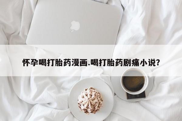 私人卖打胎药微信号,亲测有效！怀孕喝打胎药漫画.喝打胎药剧痛小说？