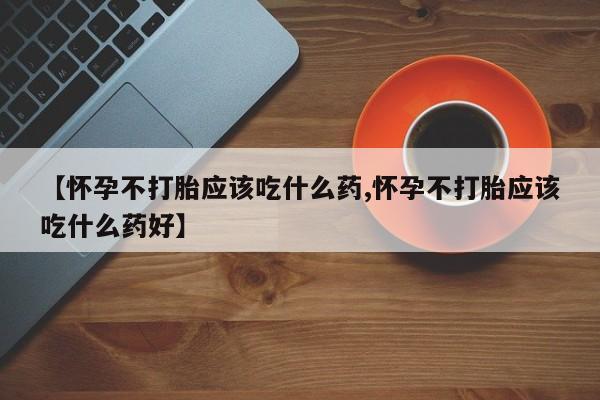 私人卖打胎药微信号,亲测有效！【怀孕不打胎应该吃什么药,怀孕不打胎应该吃什么药好】