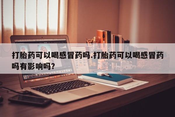 私人卖打胎药微信号,亲测有效！打胎药可以喝感冒药吗.打胎药可以喝感冒药吗有影响吗？