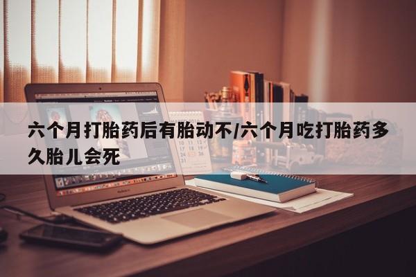 私人卖打胎药微信号,亲测有效！六个月打胎药后有胎动不/六个月吃打胎药多久胎儿会死