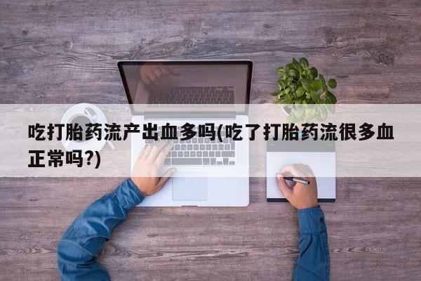 私人卖打胎药微信号,亲测有效！吃打胎药流产出血多吗(吃了打胎药流很多血正常吗?)