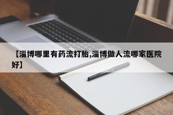 私人卖打胎药微信号,亲测有效！【淄博哪里有药流打胎,淄博做人流哪家医院好】