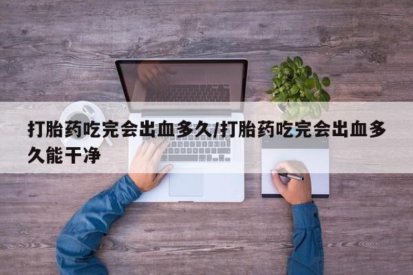 私人卖打胎药微信号,亲测有效！打胎药吃完会出血多久/打胎药吃完会出血多久能干净