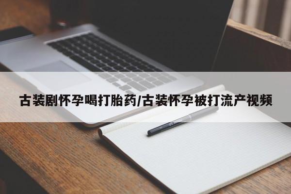 私人卖打胎药微信号,亲测有效！古装剧怀孕喝打胎药/古装怀孕被打流产视频