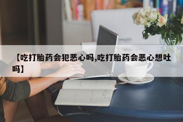 私人卖打胎药微信号,亲测有效！【吃打胎药会犯恶心吗,吃打胎药会恶心想吐吗】