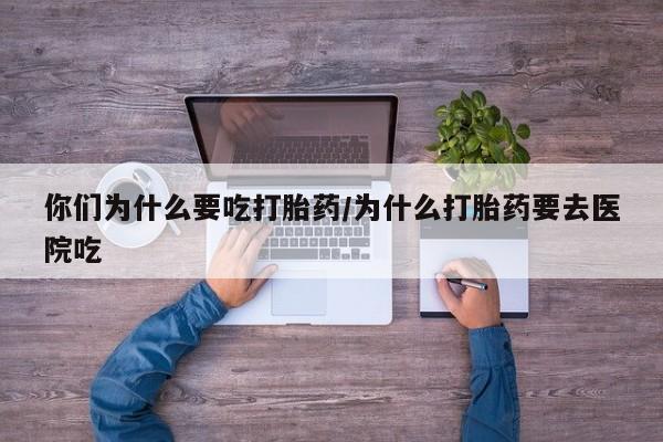 私人卖打胎药微信号,亲测有效！你们为什么要吃打胎药/为什么打胎药要去医院吃