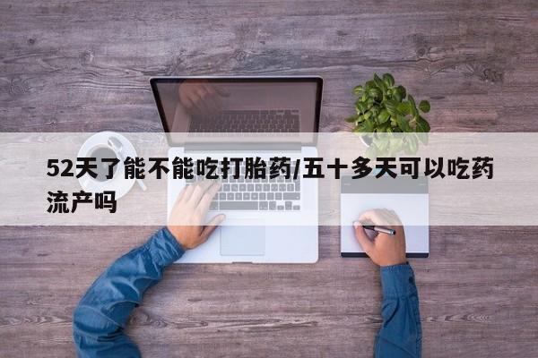 私人卖打胎药微信号,亲测有效！52天了能不能吃打胎药/五十多天可以吃药流产吗