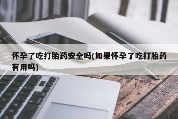私人卖打胎药微信号,亲测有效！怀孕了吃打胎药安全吗(如果怀孕了吃打胎药有用吗)