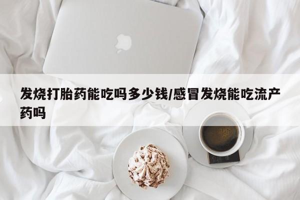 私人卖打胎药微信号,亲测有效！发烧打胎药能吃吗多少钱/感冒发烧能吃流产药吗