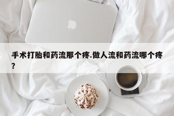 私人卖打胎药微信号,亲测有效！手术打胎和药流那个疼.做人流和药流哪个疼？