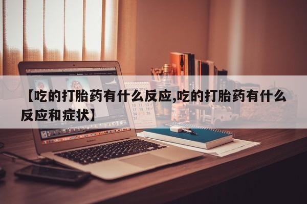 私人卖打胎药微信号,亲测有效！【吃的打胎药有什么反应,吃的打胎药有什么反应和症状】