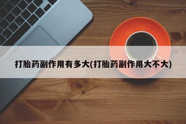 私人卖打胎药微信号,亲测有效！打胎药副作用有多大(打胎药副作用大不大)