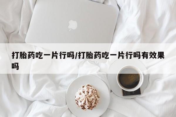 私人卖打胎药微信号,亲测有效！打胎药吃一片行吗/打胎药吃一片行吗有效果吗