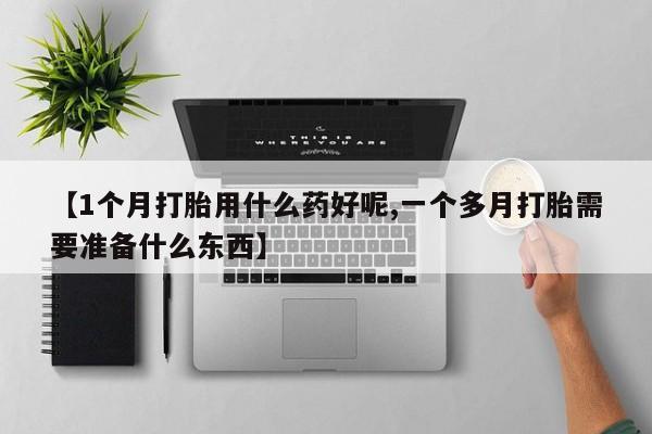 私人卖打胎药微信号,亲测有效！【1个月打胎用什么药好呢,一个多月打胎需要准备什么东西】